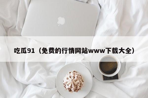 吃瓜91(免费的行情网站www下载大全)