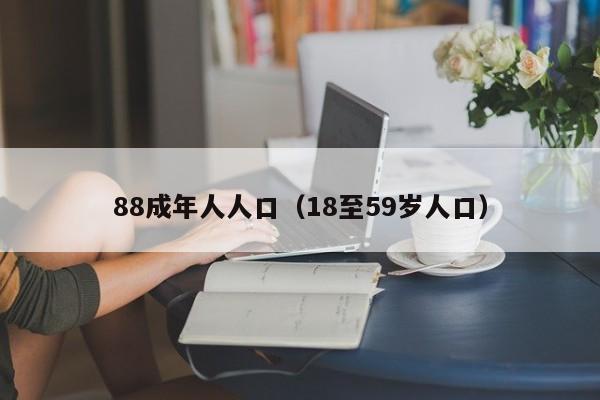 88成年人人口(18至59岁人口)