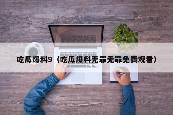吃瓜爆料9(吃瓜爆料无罪无罪免费观看)