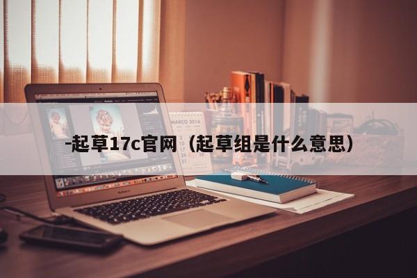 -起草17c官网(起草组是什么意思)