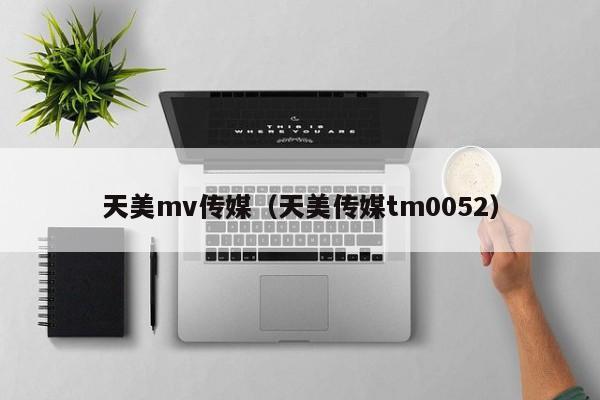 天美mv传媒(天美传媒tm0052)