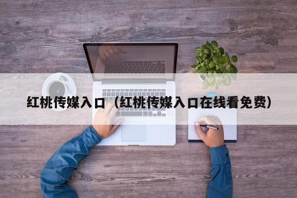 红桃传媒入口(红桃传媒入口在线看免费)