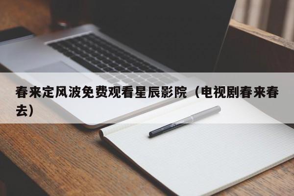 春来定风波免费观看星辰影院(电视剧春来春去)
