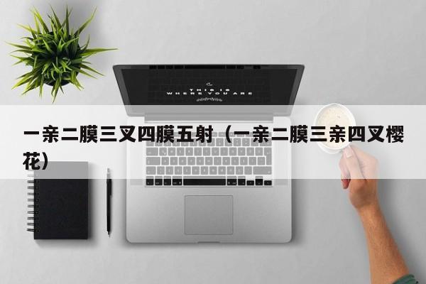 一亲二膜三叉四膜五射(一亲二膜三亲四叉樱花)