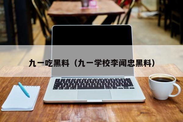 九一吃黑料(九一学校李闻忠黑料)