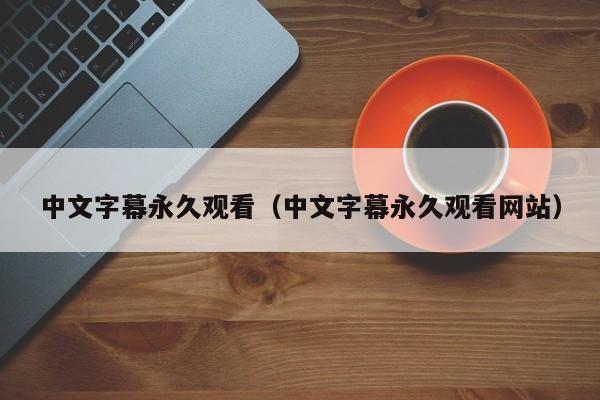 中文字幕永久观看(中文字幕永久观看网站)