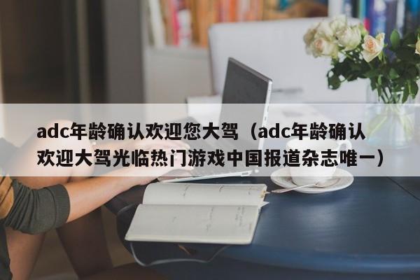 adc年龄确认欢迎您大驾(adc年龄确认欢迎大驾光临热门游戏中国报道杂志唯一)