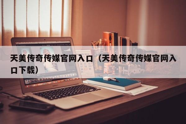 天美传奇传媒官网入口(天美传奇传媒官网入口下载)
